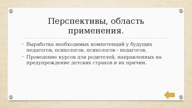 Перспективы, область применения. Выработка необходимых компетенций у будущих педагогов, психологов, психологов - педагогов. Проведение курсов для родителей, направленных на предупреждение детских страхов и их причин. 