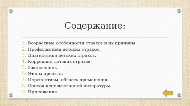 Содержание: Возрастные особенности страхов и их причины. Профилактика детских страхов. Диагностика детских страхов. Коррекция детских страхов. Заключение. Этапы проекта. Перспективы, область применения. Список использованной литературы. Приложение. 