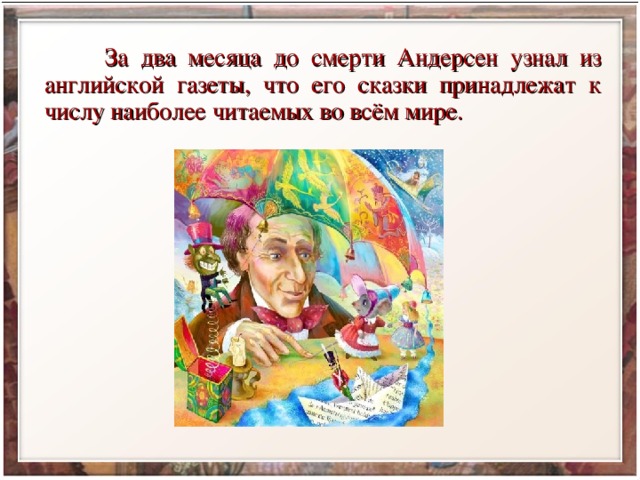  За два месяца до смерти Андерсен узнал из английской газеты, что его сказки принадлежат к числу наиболее читаемых во всём мире. 