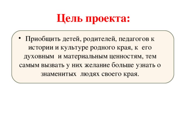 Цель проекта: Приобщить детей, родителей, педагогов к истории и культуре родного края, к  его духовным  и материальным ценностям, тем самым вызвать у них желание больше узнать о знаменитых людях своего края. 