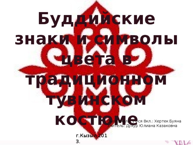 Буддийские знаки и символы цвета в традиционном тувинском костюме Выполнила: уч-ся 8кл.: Хертек Буяна Учитель: Дукур Юлиана Казаковна г.Кызыл.2013. 