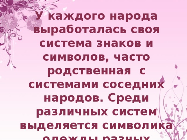 У каждого народа выработалась своя система знаков и символов, часто родственная с системами соседних народов. Среди различных систем выделяется символика одежды разных народов, которая на протяжении тысячелетий отражала своеобразие духовного мира людей. 