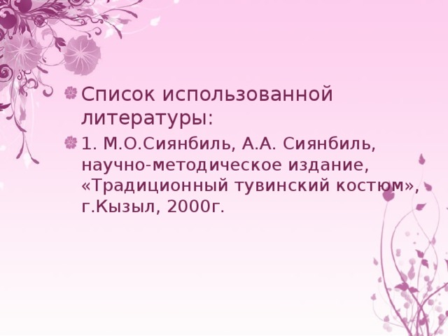 Список использованной литературы: 1. М.О.Сиянбиль, А.А. Сиянбиль, научно-методическое издание, «Традиционный тувинский костюм», г.Кызыл, 2000г. 