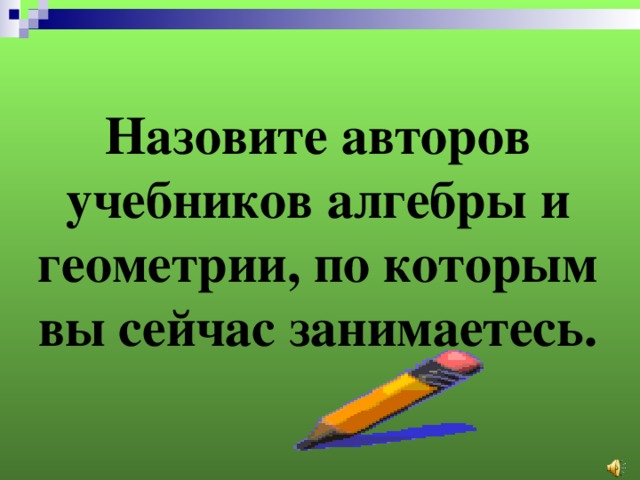 Назовите авторов учебников алгебры и геометрии, по которым вы сейчас занимаетесь. 