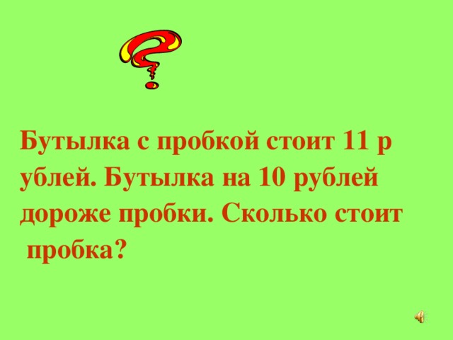 Бутылка с пробкой стоит 11 рублей. Бутылка на 10 рублей дороже пробки. Сколько стоит пробка?  