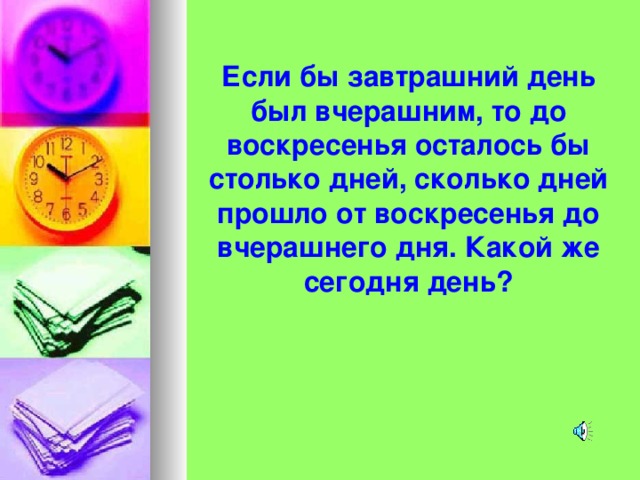 Если бы завтрашний день был вчерашним, то до воскресенья осталось бы столько дней, сколько дней прошло от воскресенья до вчерашнего дня. Какой же сегодня день? 