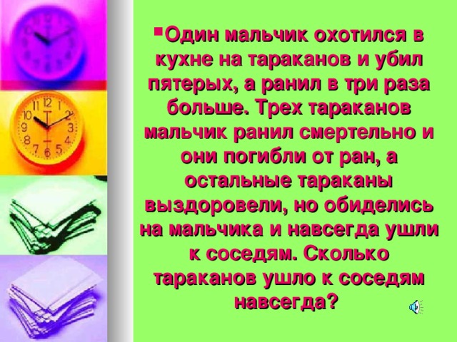 Один мальчик охотился в кухне на тараканов и убил пятерых, а ранил в три раза больше. Трех тараканов мальчик ранил смертельно и они погибли от ран, а остальные тараканы выздоровели, но обиделись на мальчика и навсегда ушли к соседям. Сколько тараканов ушло к соседям навсегда?  