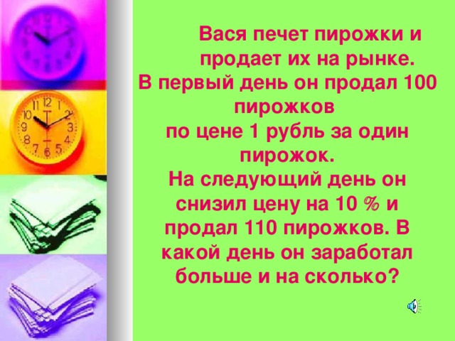 Вася печет пирожки и продает их на рынке. Вася печет пирожки и продает их на рынке. Вася печет пирожки и продает их на рынке. В первый день он продал 100 пирожков по цене 1 рубль за один пирожок. На следующий день он снизил цену на 10  и продал 110 пирожков. В какой день он заработал больше и на сколько? 