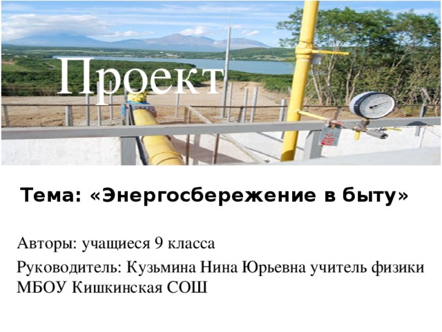 Проект Тема: «Энергосбережение в быту» Авторы: учащиеся 9 класса Руководитель: Кузьмина Нина Юрьевна учитель физики МБОУ Кишкинская СОШ 