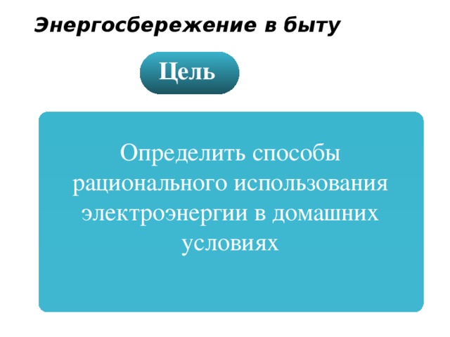 Энергосбережение в быту Цель Определить способы рационального использования электроэнергии в домашних условиях 