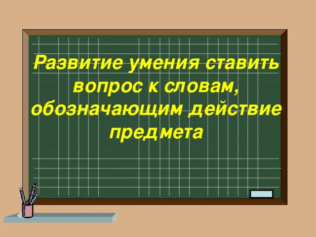  Развитие умения ставить вопрос к словам, обозначающим действие предмета 