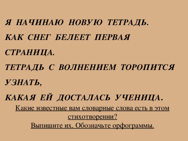Я НАЧИНАЮ новую тетрадь.  Как снег Белеет первая страница.  Тетрадь с волнением торопится узнать,  Какая ей досталась ученица . Какие известные вам словарные слова есть в этом стихотворении? Выпишите их. Обозначьте орфограммы. 