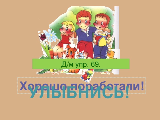 Д/м упр. 69. Хорошо поработали! Улыбнись! 