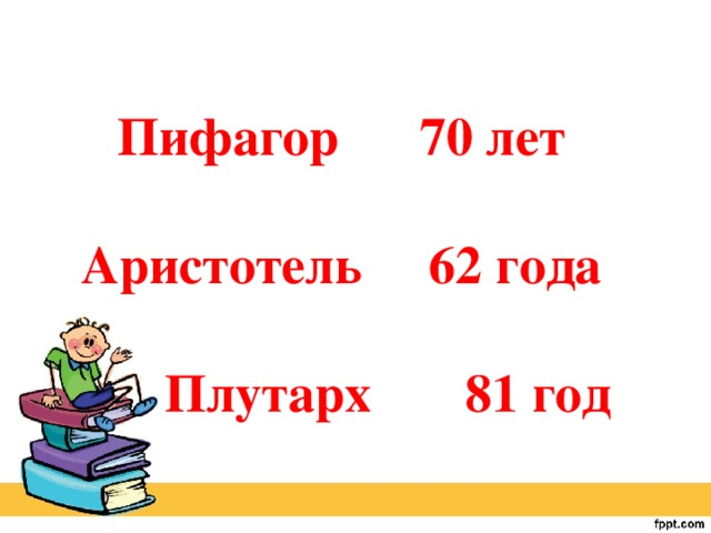 Пифагор 70 лет  Аристотель 62 года   Плутарх 81 год