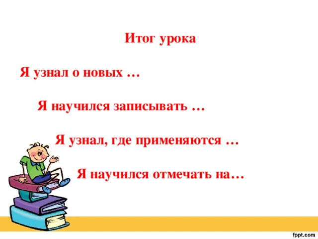 Итог урока  Я узнал о новых …   Я научился записывать …   Я узнал, где применяются …   Я научился отмечать на…