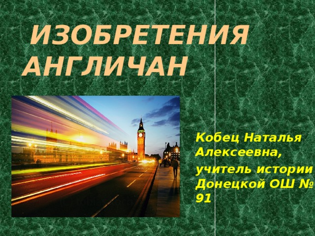  Изобретения англичаН Кобец Наталья Алексеевна, учитель истории Донецкой ОШ № 91 