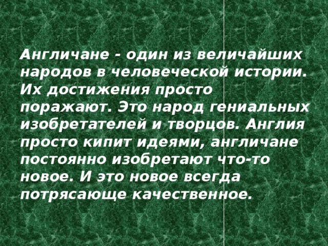  Англичане - один из величайших народов в человеческой истории. Их достижения просто поражают. Это народ гениальных изобретателей и творцов. Англия просто кипит идеями, англичане постоянно изобретают что-то новое. И это новое всегда потрясающе качественное. 