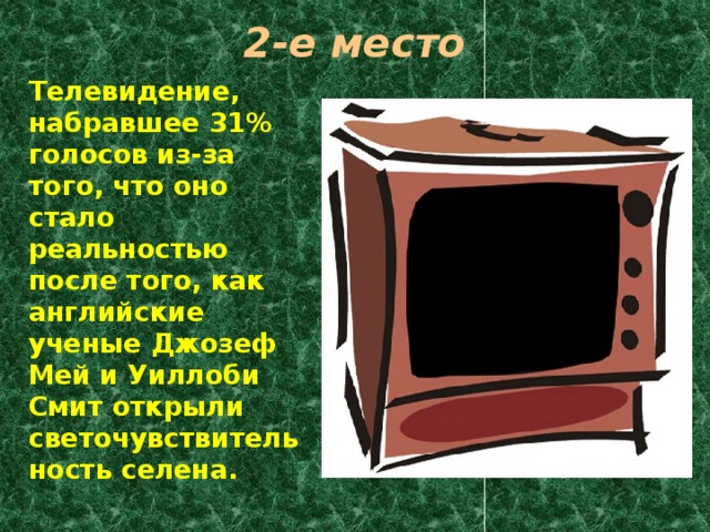 2-е место  Телевидение, набравшее 31% голосов из-за того, что оно стало реальностью после того, как английские ученые Джозеф Мей и Уиллоби Смит открыли светочувствительность селена. 