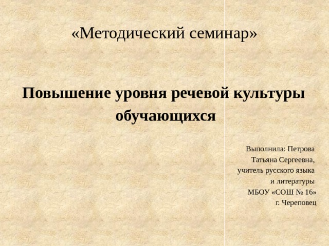«Методический семинар»    Повышение уровня речевой культуры обучающихся Выполнила: Петрова Татьяна Сергеевна, учитель русского языка и литературы МБОУ «СОШ № 16» г. Череповец 