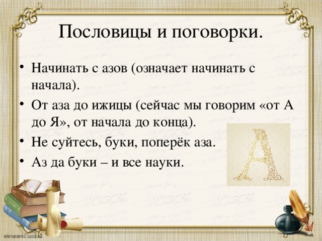 Пословицы и поговорки. Начинать с азов (означает начинать с начала). От аза до ижицы (сейчас мы говорим «от А до Я», от начала до конца). Не суйтесь, буки, поперёк аза. Аз да буки – и все науки. 