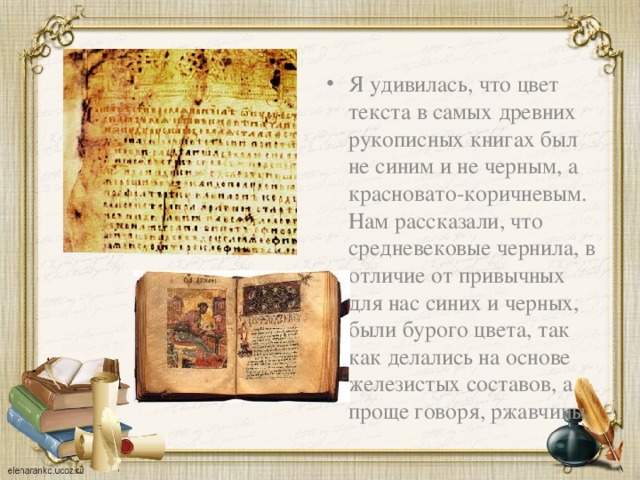 Я удивилась, что цвет текста в самых древних рукописных книгах был не синим и не черным, а красновато-коричневым. Нам рассказали, что средневековые чернила, в отличие от привычных для нас синих и черных, были бурого цвета, так как делались на основе железистых составов, а проще говоря, ржавчины. 
