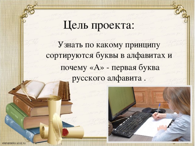 Цель проекта: Узнать по какому принципу сортируются буквы в алфавитах и  почему «А» - первая буква русского алфавита . 