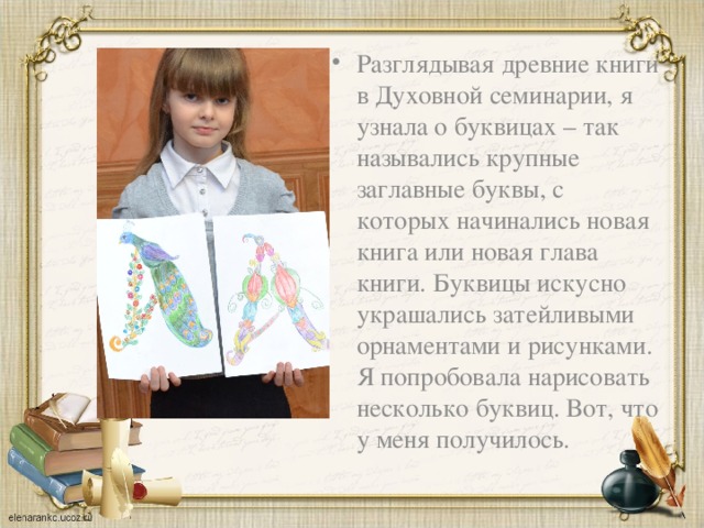 Разглядывая древние книги в Духовной семинарии, я узнала о буквицах – так назывались крупные заглавные буквы, с которых начинались новая книга или новая глава книги. Буквицы искусно украшались затейливыми орнаментами и рисунками. Я попробовала нарисовать несколько буквиц. Вот, что у меня получилось. 