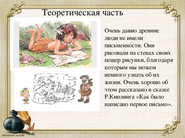 Теоретическая часть Очень давно древние люди не имели письменности. Они рисовали на стенах своих пещер рисунки, благодаря которым мы можем немного узнать об их жизни. Очень хорошо об этом рассказано в сказке Р.Киплинга «Как было написано первое письмо». 