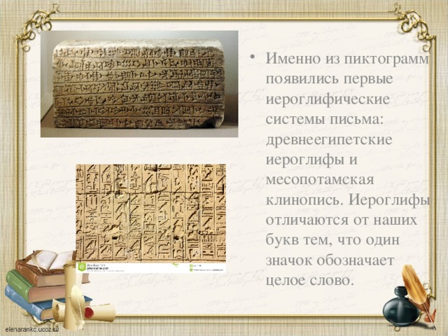 Именно из пиктограмм появились первые иероглифические системы письма: древнеегипетские иероглифы и месопотамская клинопись. Иероглифы отличаются от наших букв тем, что один значок обозначает целое слово. 