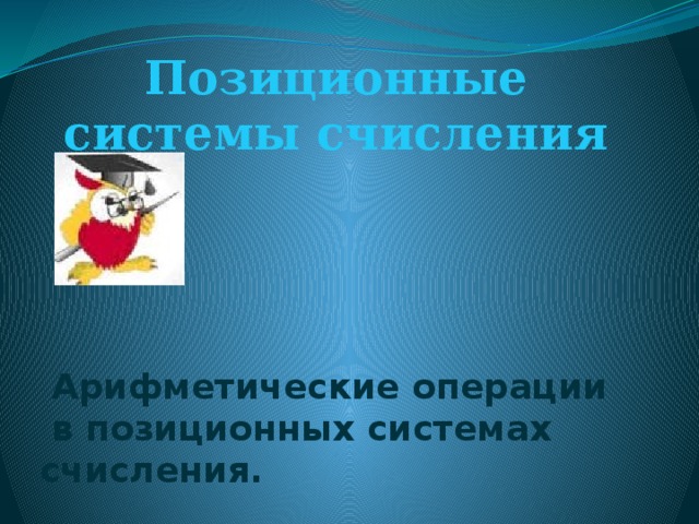Позиционные системы счисления Арифметические операции в позиционных системах счисления.