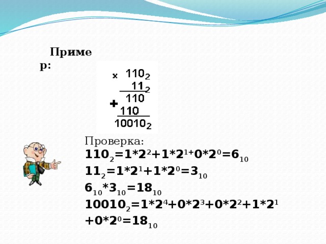 Пример: Проверка: 110 2 =1*2 2 +1*2 1+ 0*2 0 =6 10 11 2 =1*2 1 +1*2 0 =3 10 6 10 *3 10 =18 10 10010 2 =1*2 4 +0*2 3 +0*2 2 +1*2 1 +0*2 0 =18 10