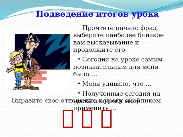 Подведение итогов урока  Прочтите начало фраз, выберите наиболее близкое вам высказывание и продолжите его Сегодня на уроке самым познавательным для меня было … Меня удивило, что … Полученные сегодня на уроке знания я могу применить … Выразите свое отношение к уроку смайликом     