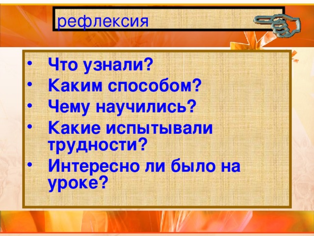 рефлексия Что узнали? Каким способом? Чему научились? Какие испытывали трудности? Интересно ли было на уроке? 