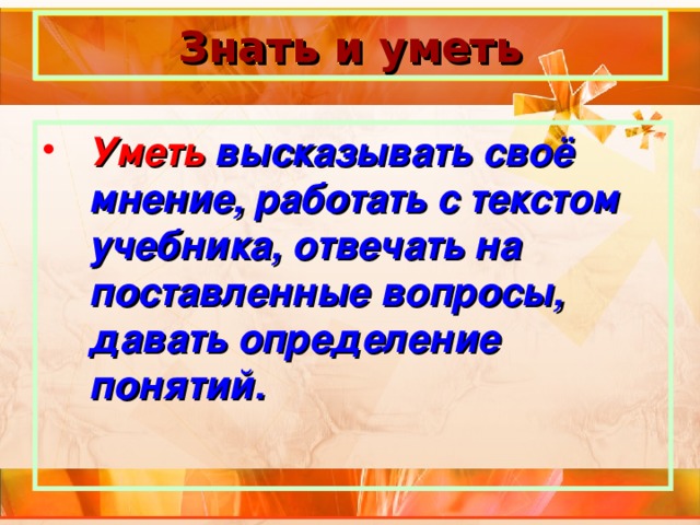 Знать и уметь Уметь высказывать своё мнение, работать с текстом учебника, отвечать на поставленные вопросы, давать определение понятий. 