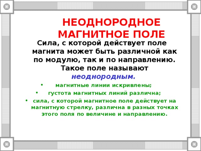 НЕОДНОРОДНОЕ МАГНИТНОЕ ПОЛЕ Сила, с которой действует поле магнита может быть различной как по модулю, так и по направлению. Такое поле называют неоднородным.  магнитные линии искривлены; густота магнитных линий различна; сила, с которой магнитное поле действует на магнитную стрелку, различна в разных точках этого поля по величине и направлению.