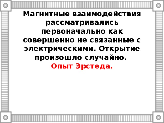 Магнитные взаимодействия рассматривались первоначально как совершенно не связанные с электрическими. Открытие произошло случайно.  Опыт Эрстеда.