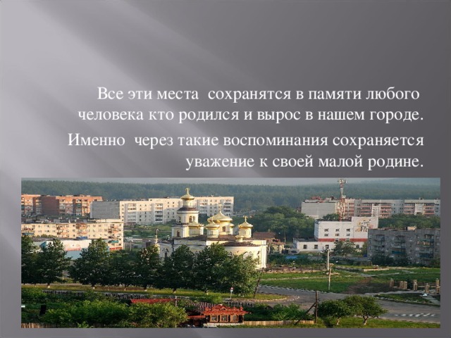 Все эти места сохранятся в памяти любого человека кто родился и вырос в нашем городе. Именно через такие воспоминания сохраняется уважение к своей малой родине. 
