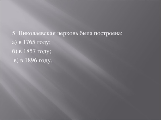 5. Николаевская церковь была построена: а) в 1765 году; б) в 1857 году;  в) в 1896 году. 