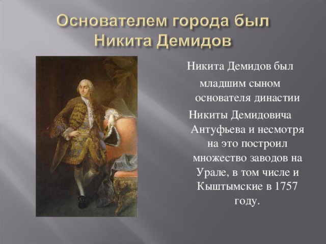 Никита Демидов был младшим сыном основателя династии Никиты Демидовича Антуфьева и несмотря на это построил множество заводов на Урале, в том числе и Кыштымские в 1757 году. 