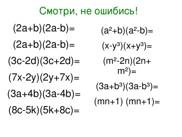 Смотри, не ошибись! (2a+b)(2a-b)= (2a+b)(2a-b)= (3c-2d)(3c+2d)= (7x-2y)(2y+7x)= (3a+4b)(3a-4b)= (8c-5k)(5k+8c)= (a²+b)(a²-b)= (x-y³)(x+y³)= (m²-2n)(2n+ m²)= (3a+b³)(3a-b³)= (mn+1) (mn+1)= 14 14