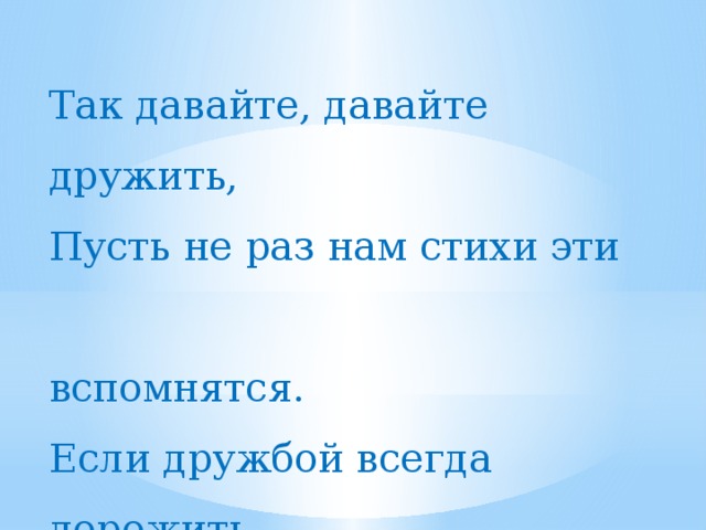 Так давайте, давайте дружить, Пусть не раз нам стихи эти  вспомнятся. Если дружбой всегда дорожить, То любое желанье исполнится.