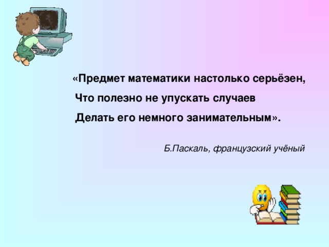       Б.Паскаль, французский учёный   Б.Паскаль, французский учёный    Б.Паскаль, французский учёный    Б.Паскаль, французский учёный    Б.Паскаль, французский учёный  «Предмет математики настолько серьёзен,  Что полезно не упускать случаев  Делать его немного занимательным». «Предмет математики настолько серьёзен,  Что полезно не упускать случаев  Делать его немного занимательным». «Предмет математики настолько серьёзен,  Что полезно не упускать случаев  Делать его немного занимательным». «Предмет математики настолько серьёзен,  Что полезно не упускать случаев  Делать его немного занимательным». 