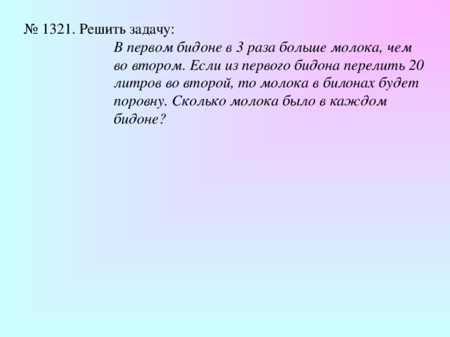№ 1321. Решить задачу: В первом бидоне в 3 раза больше молока, чем во втором. Если из первого бидона перелить 20 литров во второй, то молока в билонах будет поровну. Сколько молока было в каждом бидоне? В первом бидоне в 3 раза больше молока, чем во втором. Если из первого бидона перелить 20 литров во второй, то молока в билонах будет поровну. Сколько молока было в каждом бидоне? В первом бидоне в 3 раза больше молока, чем во втором. Если из первого бидона перелить 20 литров во второй, то молока в билонах будет поровну. Сколько молока было в каждом бидоне? В первом бидоне в 3 раза больше молока, чем во втором. Если из первого бидона перелить 20 литров во второй, то молока в билонах будет поровну. Сколько молока было в каждом бидоне? В первом бидоне в 3 раза больше молока, чем во втором. Если из первого бидона перелить 20 литров во второй, то молока в билонах будет поровну. Сколько молока было в каждом бидоне? 