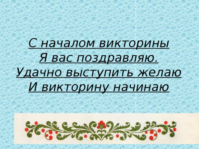 С началом викторины Я вас поздравляю. Удачно выступить желаю И викторину начинаю 