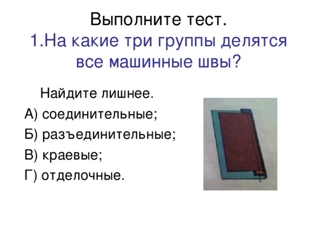 Выполните тест.  1.На какие три группы делятся все машинные швы?   