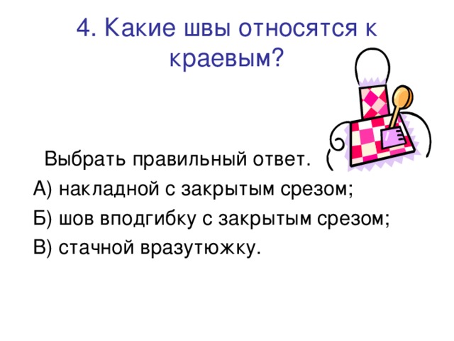 4. Какие швы относятся к краевым?    Выбрать правильный ответ.  А) накладной с закрытым срезом;  Б) шов вподгибку с закрытым срезом;  В) стачной вразутюжку. 