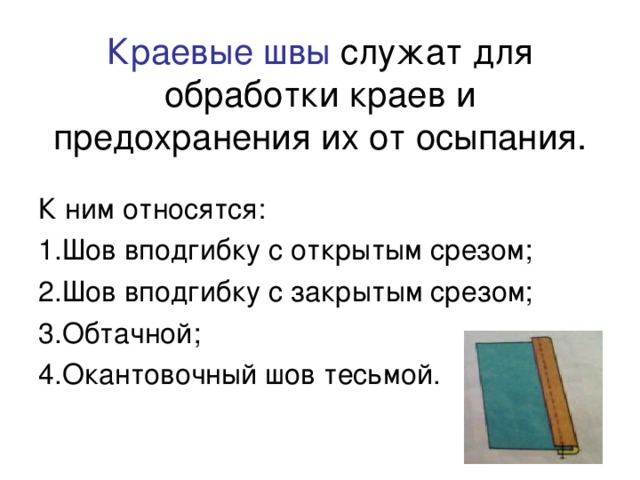 Краевые швы служат для обработки краев и предохранения их от осыпания. К ним относятся: 1.Шов вподгибку с открытым срезом; 2.Шов вподгибку с закрытым срезом; 3.Обтачной; 4.Окантовочный шов тесьмой. 