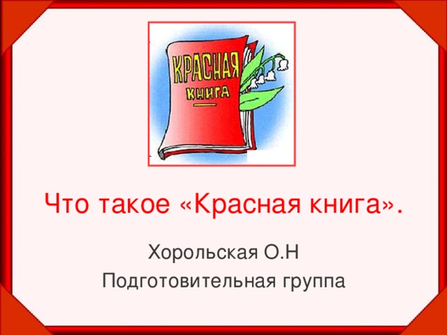 Что такое «Красная книга». Хорольская О.Н Подготовительная группа 