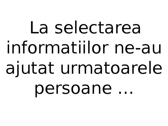  La selectarea informatiilor ne-au ajutat urmatoarele persoane …   