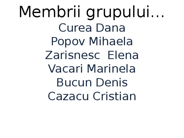 Membrii grupului…  Curea Dana  Popov Mihaela  Zarisnesc Elena  Vacari Marinela  Bucun Denis  Cazacu Cristian    